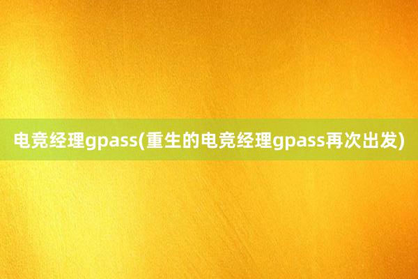 电竞经理gpass(重生的电竞经理gpass再次出发)