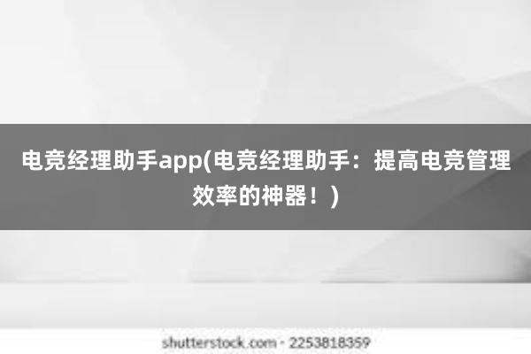 电竞经理助手app(电竞经理助手：提高电竞管理效率的神器！)