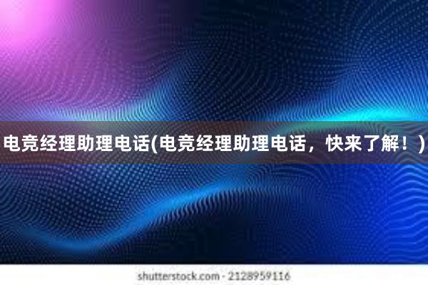 电竞经理助理电话(电竞经理助理电话，快来了解！)