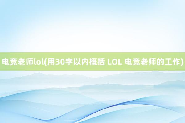 电竞老师lol(用30字以内概括 LOL 电竞老师的工作)