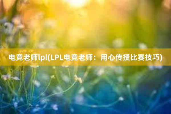 电竞老师lpl(LPL电竞老师：用心传授比赛技巧)