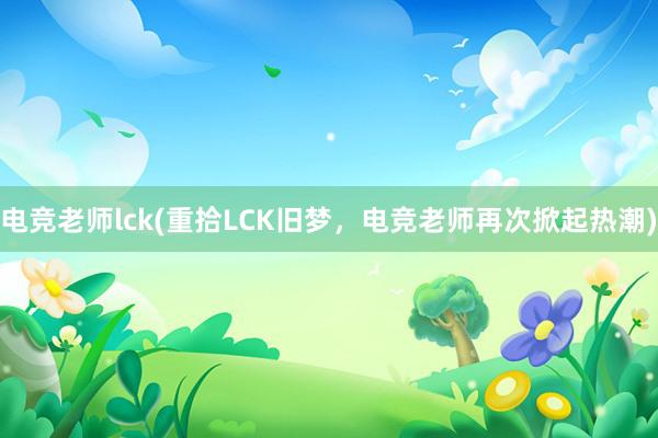 电竞老师lck(重拾LCK旧梦，电竞老师再次掀起热潮)