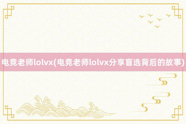 电竞老师lolvx(电竞老师lolvx分享盲选背后的故事)