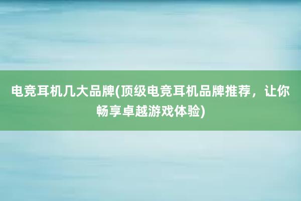 电竞耳机几大品牌(顶级电竞耳机品牌推荐，让你畅享卓越游戏体验)