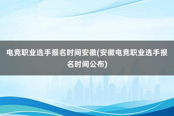 电竞职业选手报名时间安徽(安徽电竞职业选手报名时间公布)