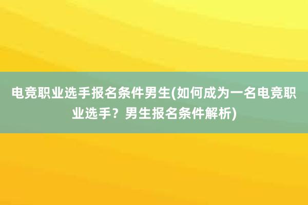 电竞职业选手报名条件男生(如何成为一名电竞职业选手？男生报名条件解析)