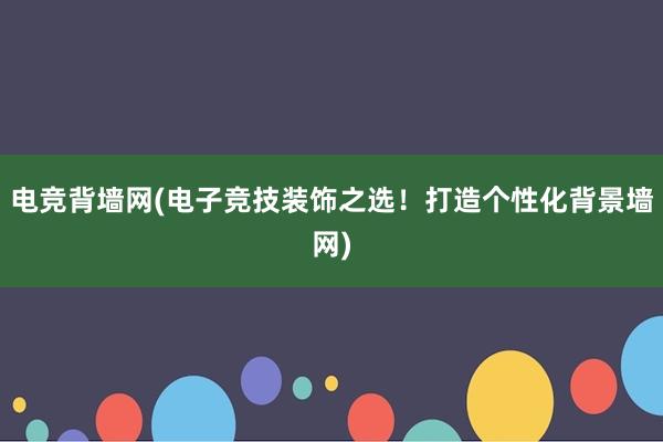 电竞背墙网(电子竞技装饰之选！打造个性化背景墙网)