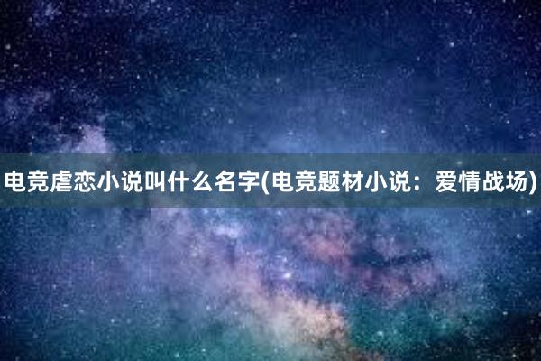 电竞虐恋小说叫什么名字(电竞题材小说：爱情战场)