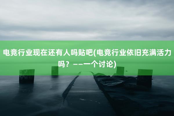 电竞行业现在还有人吗贴吧(电竞行业依旧充满活力吗？——一个讨论)