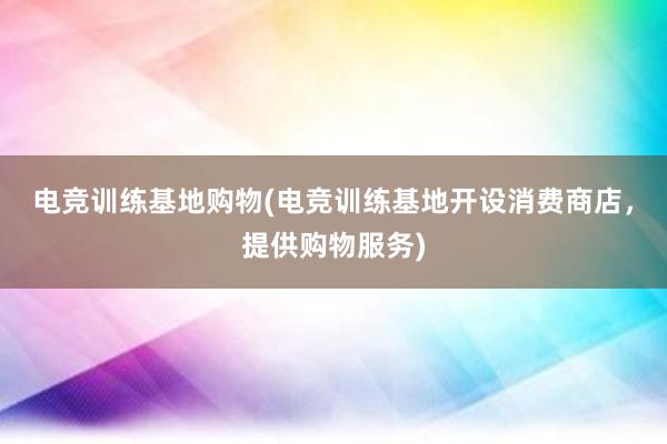 电竞训练基地购物(电竞训练基地开设消费商店，提供购物服务)