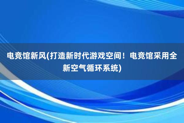 电竞馆新风(打造新时代游戏空间！电竞馆采用全新空气循环系统)