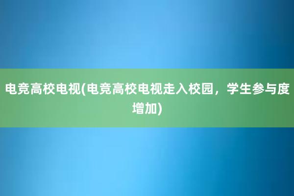 电竞高校电视(电竞高校电视走入校园，学生参与度增加)