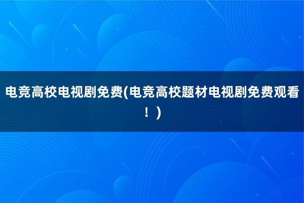 电竞高校电视剧免费(电竞高校题材电视剧免费观看！)