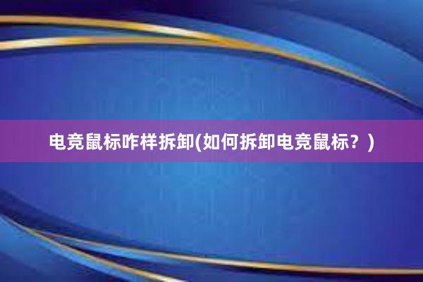 电竞鼠标咋样拆卸(如何拆卸电竞鼠标？)