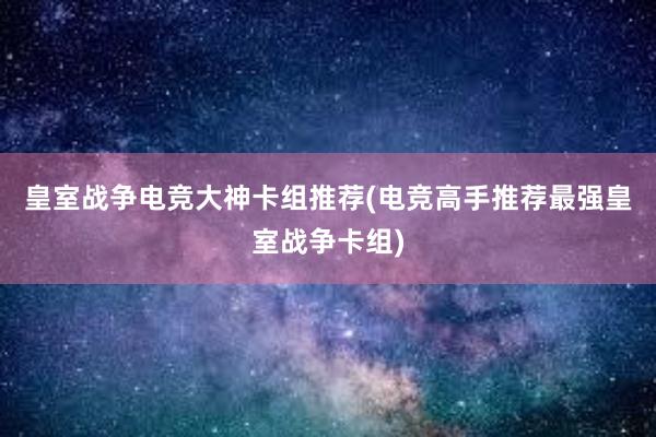 皇室战争电竞大神卡组推荐(电竞高手推荐最强皇室战争卡组)