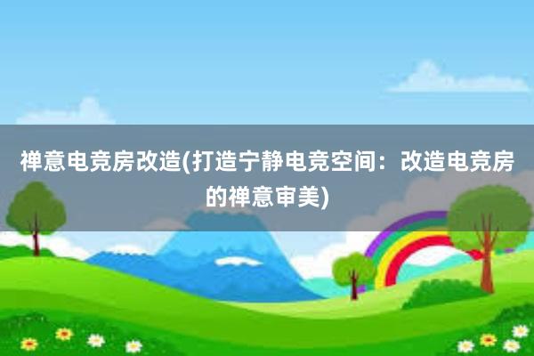 禅意电竞房改造(打造宁静电竞空间：改造电竞房的禅意审美)