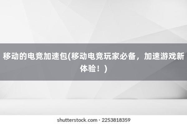 移动的电竞加速包(移动电竞玩家必备，加速游戏新体验！)