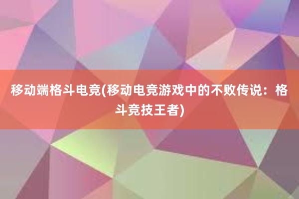 移动端格斗电竞(移动电竞游戏中的不败传说：格斗竞技王者)