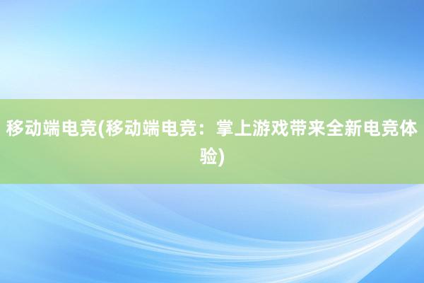 移动端电竞(移动端电竞：掌上游戏带来全新电竞体验)