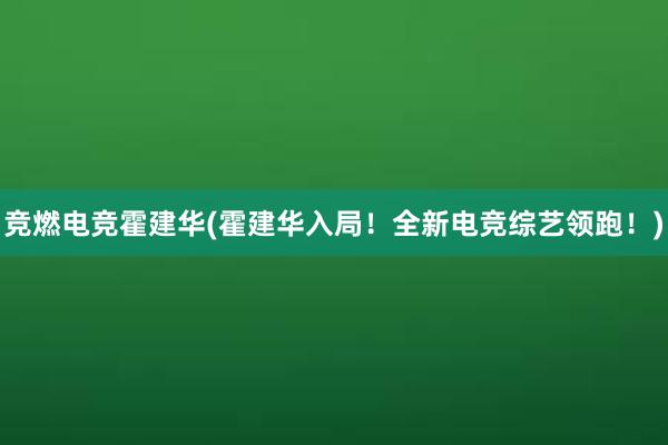 竞燃电竞霍建华(霍建华入局！全新电竞综艺领跑！)