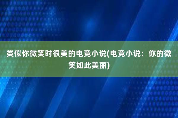 类似你微笑时很美的电竞小说(电竞小说：你的微笑如此美丽)