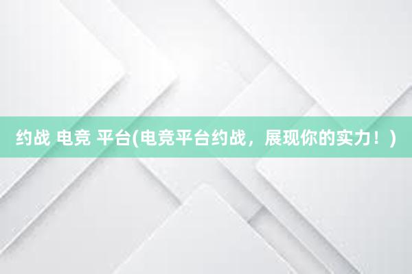 约战 电竞 平台(电竞平台约战，展现你的实力！)