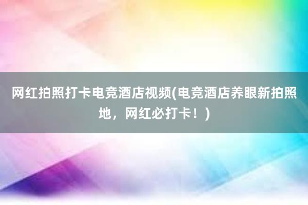 网红拍照打卡电竞酒店视频(电竞酒店养眼新拍照地，网红必打卡！)