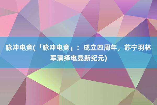 脉冲电竞(「脉冲电竞」：成立四周年，苏宁羽林军演绎电竞新纪元)