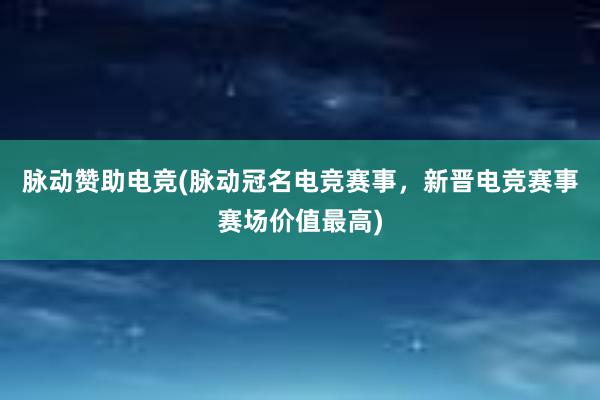 脉动赞助电竞(脉动冠名电竞赛事，新晋电竞赛事赛场价值最高)