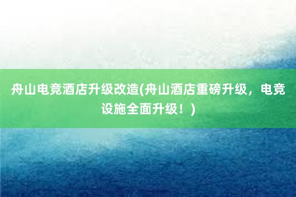 舟山电竞酒店升级改造(舟山酒店重磅升级，电竞设施全面升级！)