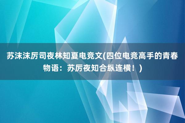 苏沫沫厉司夜林知夏电竞文(四位电竞高手的青春物语：苏厉夜知合纵连横！)