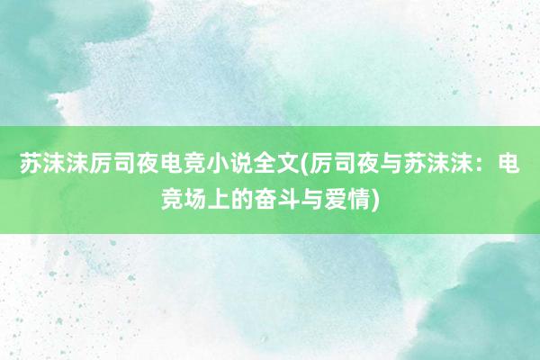 苏沫沫厉司夜电竞小说全文(厉司夜与苏沫沫：电竞场上的奋斗与爱情)