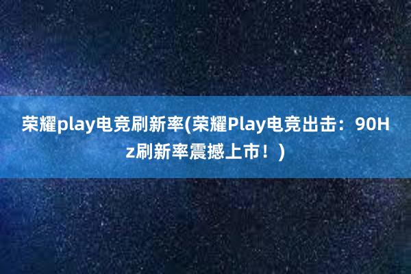 荣耀play电竞刷新率(荣耀Play电竞出击：90Hz刷新率震撼上市！)