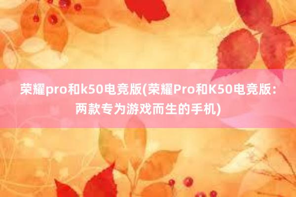 荣耀pro和k50电竞版(荣耀Pro和K50电竞版：两款专为游戏而生的手机)