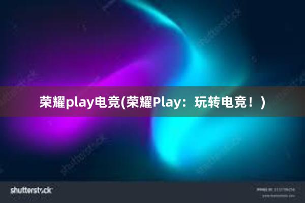 荣耀play电竞(荣耀Play：玩转电竞！)