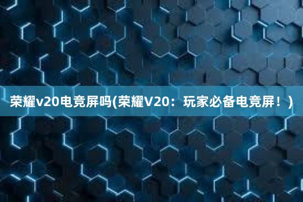 荣耀v20电竞屏吗(荣耀V20：玩家必备电竞屏！)