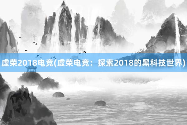 虚荣2018电竞(虚荣电竞：探索2018的黑科技世界)