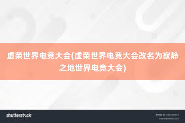 虚荣世界电竞大会(虚荣世界电竞大会改名为寂静之地世界电竞大会)