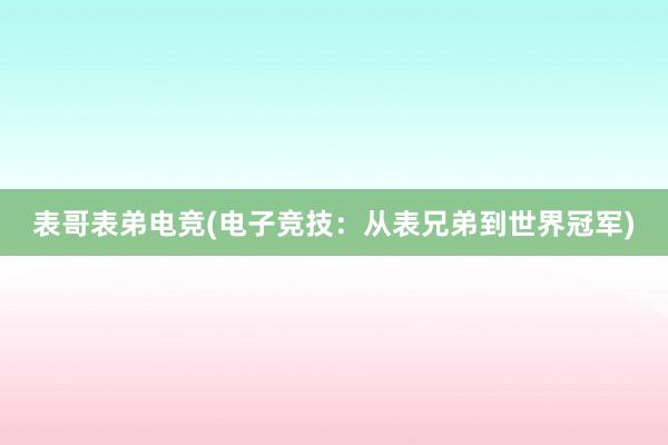 表哥表弟电竞(电子竞技：从表兄弟到世界冠军)