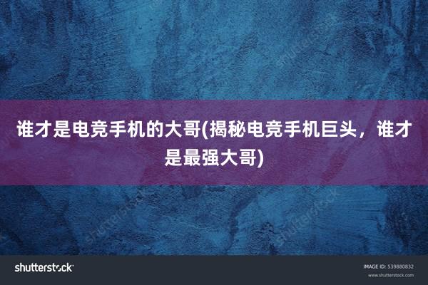 谁才是电竞手机的大哥(揭秘电竞手机巨头，谁才是最强大哥)