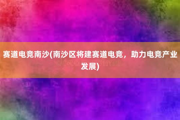 赛道电竞南沙(南沙区将建赛道电竞，助力电竞产业发展)