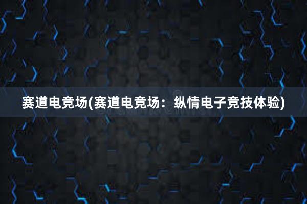 赛道电竞场(赛道电竞场：纵情电子竞技体验)