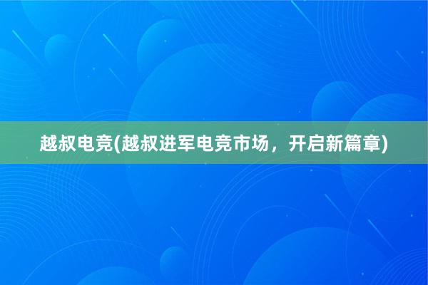 越叔电竞(越叔进军电竞市场，开启新篇章)