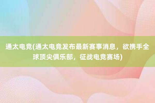 通太电竞(通太电竞发布最新赛事消息，欲携手全球顶尖俱乐部，征战电竞赛场)