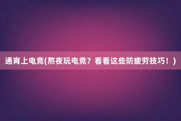 通宵上电竞(熬夜玩电竞？看看这些防疲劳技巧！)