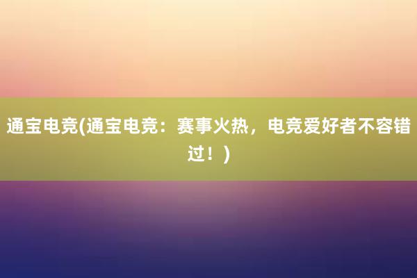 通宝电竞(通宝电竞：赛事火热，电竞爱好者不容错过！)