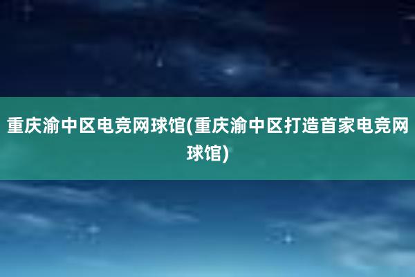 重庆渝中区电竞网球馆(重庆渝中区打造首家电竞网球馆)