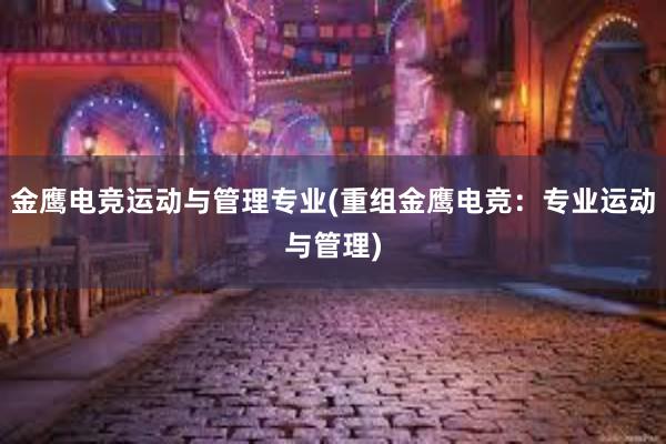 金鹰电竞运动与管理专业(重组金鹰电竞：专业运动与管理)