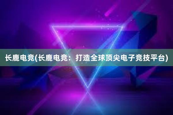 长鹿电竞(长鹿电竞：打造全球顶尖电子竞技平台)