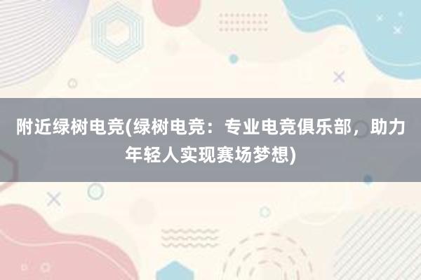 附近绿树电竞(绿树电竞：专业电竞俱乐部，助力年轻人实现赛场梦想)